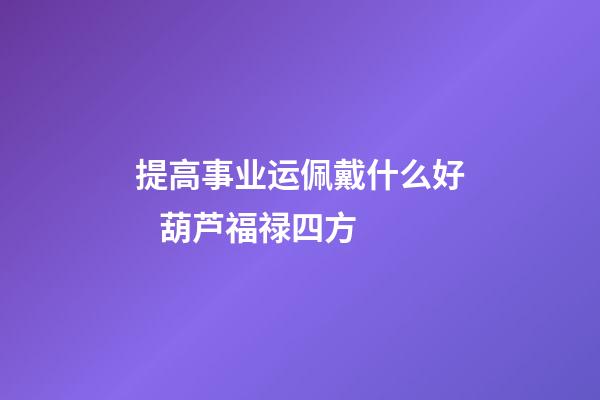 提高事业运佩戴什么好   葫芦福禄四方
